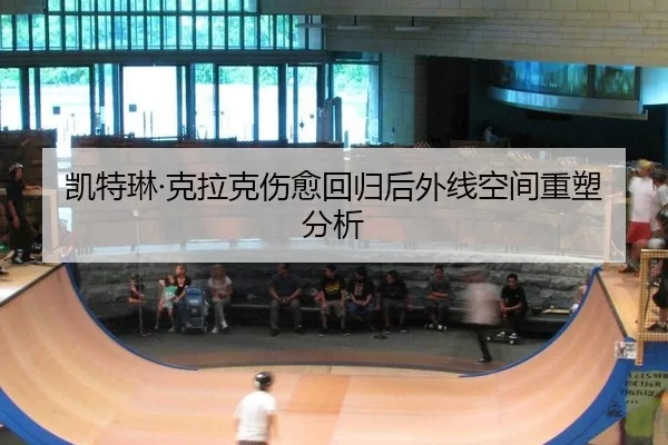 凯特琳·克拉克伤愈回归后外线空间重塑分析