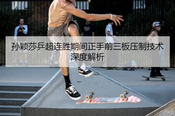 孙颖莎乒超连胜期间正手前三板压制技术深度解析